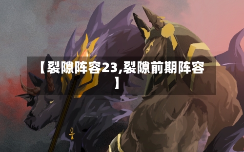 【裂隙阵容23,裂隙前期阵容】