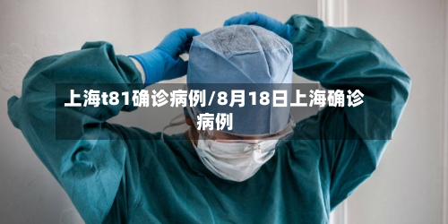上海t81确诊病例/8月18日上海确诊病例
