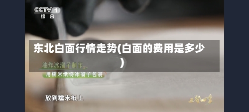 东北白面行情走势(白面的费用是多少)-第2张图片
