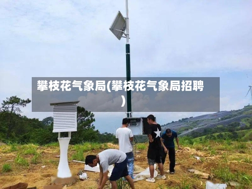 攀枝花气象局(攀枝花气象局招聘)