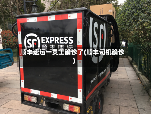 顺丰速运一员工确诊了(顺丰司机确诊)