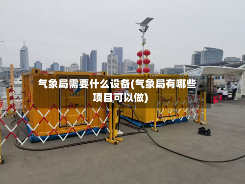 气象局需要什么设备(气象局有哪些项目可以做)