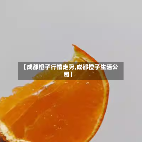 【成都橙子行情走势,成都橙子生活公司】
