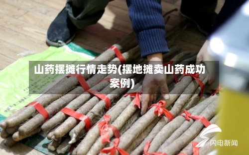 山药摆摊行情走势(摆地摊卖山药成功案例)