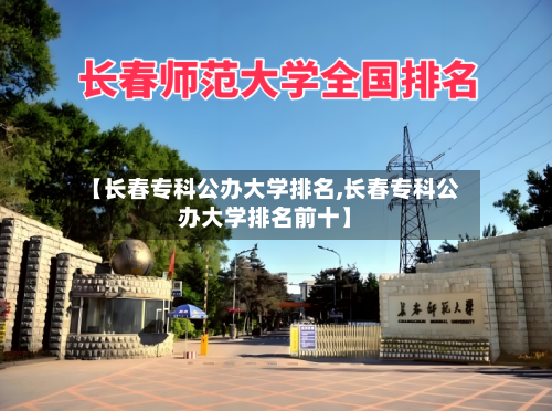 【长春专科公办大学排名,长春专科公办大学排名前十】-第2张图片