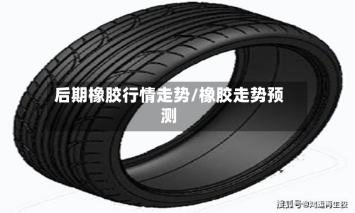 后期橡胶行情走势/橡胶走势预测