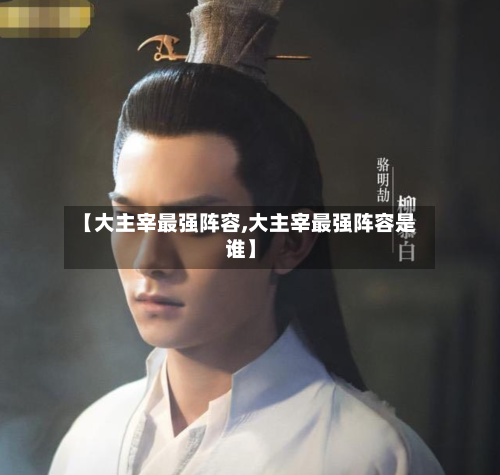 【大主宰最强阵容,大主宰最强阵容是谁】-第3张图片