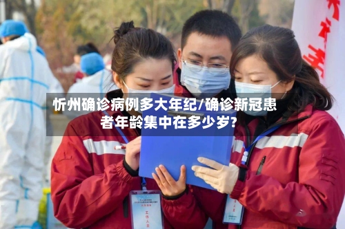 忻州确诊病例多大年纪/确诊新冠患者年龄集中在多少岁?-第2张图片