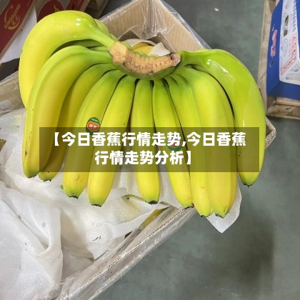 【今日香蕉行情走势,今日香蕉行情走势分析】