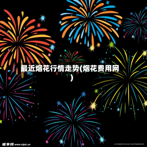 最近烟花行情走势(烟花费用网)-第2张图片