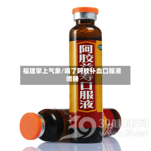 福建掌上气象/喝了阿胶补血口服液嗜睡