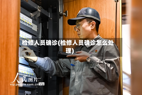 检修人员确诊(检修人员确诊怎么处理)