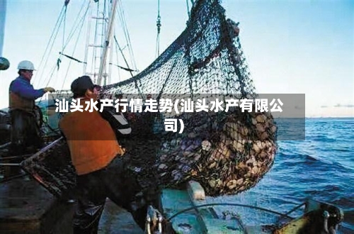 汕头水产行情走势(汕头水产有限公司)-第2张图片