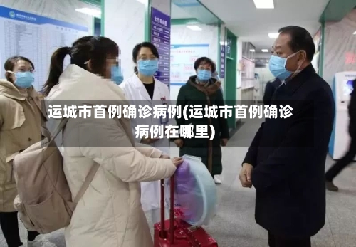 运城市首例确诊病例(运城市首例确诊病例在哪里)