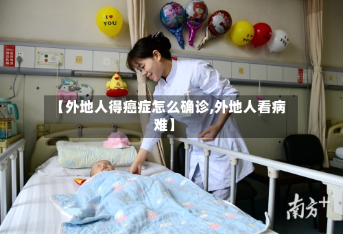【外地人得癌症怎么确诊,外地人看病难】