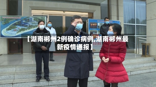 【湖南郴州2例确诊病例,湖南郴州最新疫情通报】-第2张图片