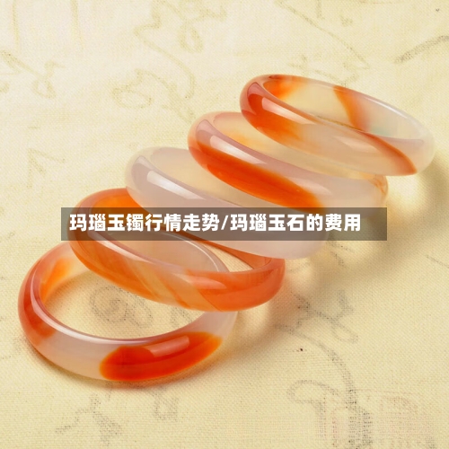 玛瑙玉镯行情走势/玛瑙玉石的费用-第2张图片