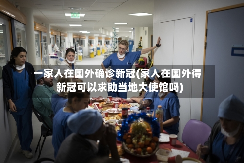 一家人在国外确诊新冠(家人在国外得新冠可以求助当地大使馆吗)-第2张图片