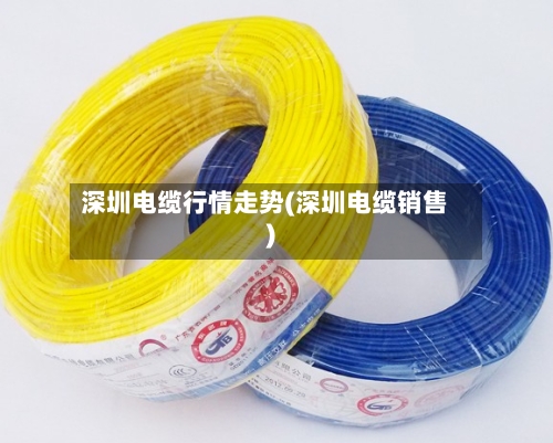 深圳电缆行情走势(深圳电缆销售)-第2张图片