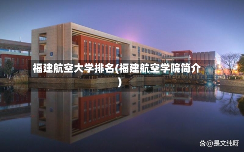 福建航空大学排名(福建航空学院简介)-第2张图片