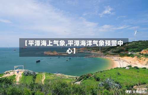 【平潭海上气象,平潭海洋气象预警中心】