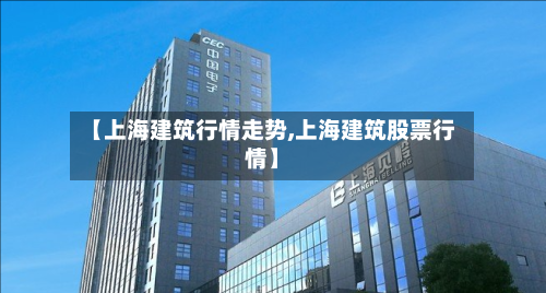 【上海建筑行情走势,上海建筑股票行情】-第2张图片