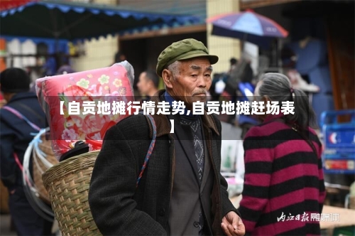【自贡地摊行情走势,自贡地摊赶场表】-第2张图片