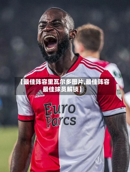 【最佳阵容里瓦尔多图片,最佳阵容最佳球员解锁】