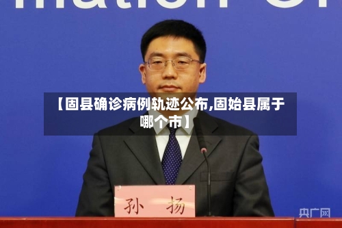 【固县确诊病例轨迹公布,固始县属于哪个市】