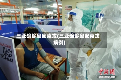 三亚确诊奥密克戎(三亚确诊奥密克戎病例)