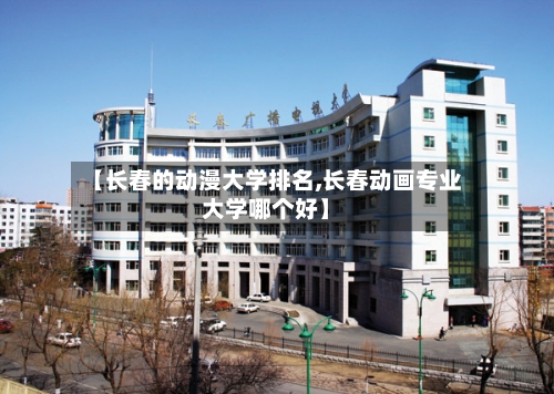 【长春的动漫大学排名,长春动画专业大学哪个好】