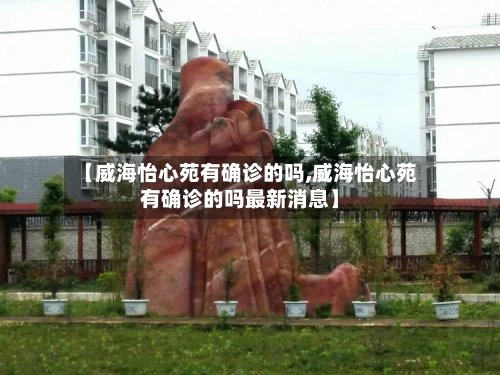 【威海怡心苑有确诊的吗,威海怡心苑有确诊的吗最新消息】
