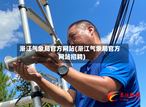 渐江气象局官方网站(渐江气象局官方网站招聘)