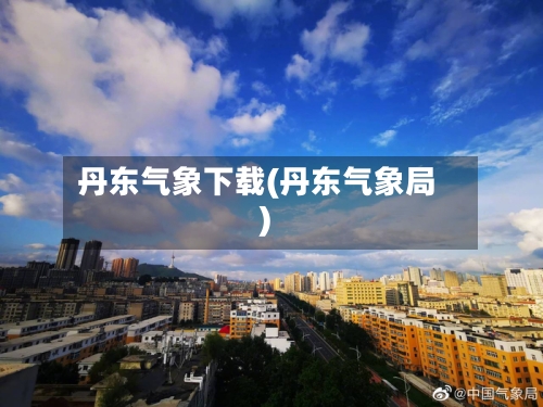 丹东气象下载(丹东气象局)-第2张图片