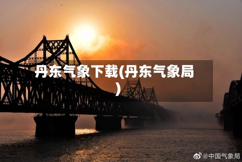 丹东气象下载(丹东气象局)