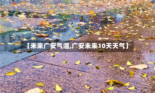 【未来广安气温,广安未来10天天气】