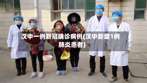 汉中一例新冠确诊病例(汉中新增1例肺炎患者)