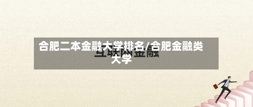 合肥二本金融大学排名/合肥金融类大学-第2张图片