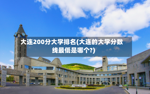 大连200分大学排名(大连的大学分数线最低是哪个?)