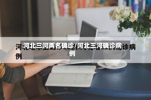 河北三河两名确诊/河北三河确诊病例-第2张图片