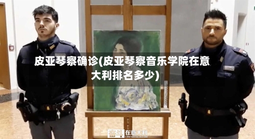 皮亚琴察确诊(皮亚琴察音乐学院在意大利排名多少)-第3张图片