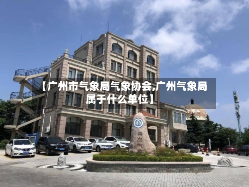 【广州市气象局气象协会,广州气象局属于什么单位】-第2张图片