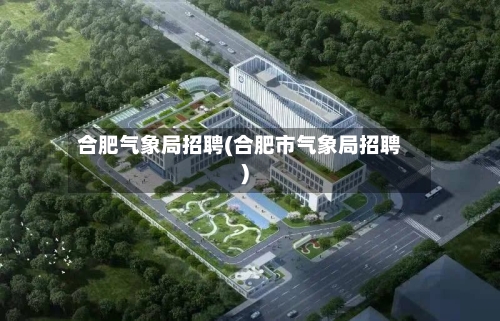 合肥气象局招聘(合肥市气象局招聘)-第3张图片