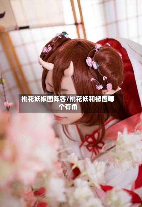 桃花妖椒图阵容/桃花妖和椒图哪个有角