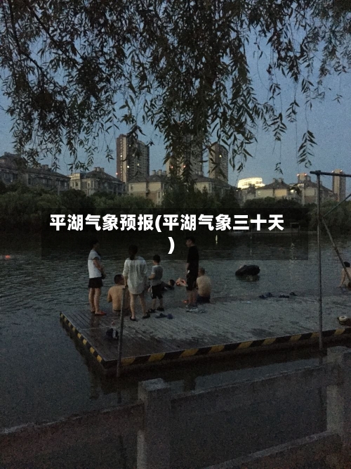 平湖气象预报(平湖气象三十天)-第3张图片