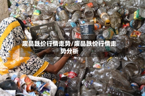 废品跌价行情走势/废品跌价行情走势分析-第2张图片