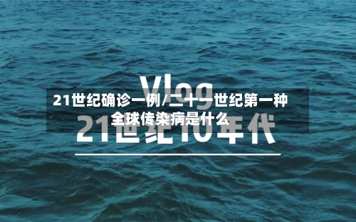 21世纪确诊一例/二十一世纪第一种全球传染病是什么