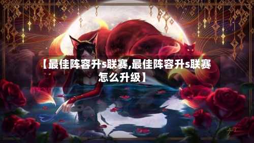 【最佳阵容升s联赛,最佳阵容升s联赛怎么升级】