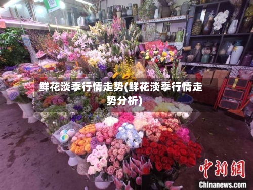 鲜花淡季行情走势(鲜花淡季行情走势分析)