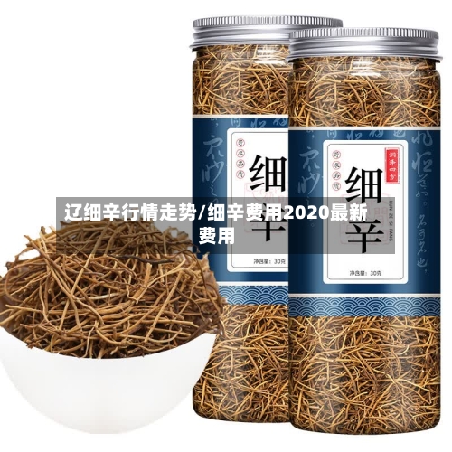 辽细辛行情走势/细辛费用2020最新费用
